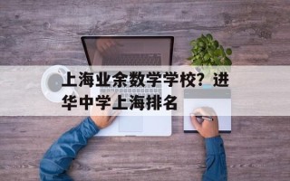 上海业余数学学校？进华中学上海排名