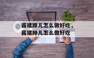 酱猪蹄儿怎么做好吃，酱猪蹄儿怎么做好吃