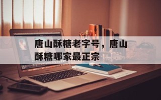 唐山酥糖老字号，唐山酥糖哪家最正宗