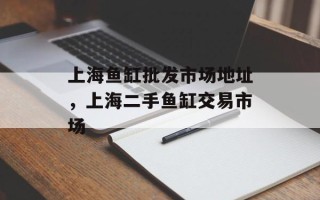 上海鱼缸批发市场地址，上海二手鱼缸交易市场