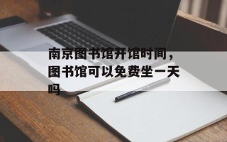 南京图书馆开馆时间，图书馆可以免费坐一天吗