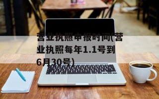营业执照申报时间(营业执照每年1.1号到6月30号)
