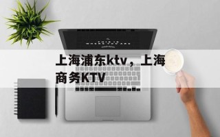 上海浦东ktv，上海商务KTV