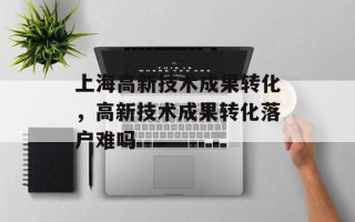 上海高新技术成果转化，高新技术成果转化落户难吗