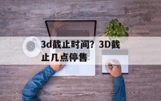 3d截止时间？3D截止几点停售