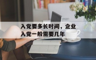 入党要多长时间，企业入党一般需要几年