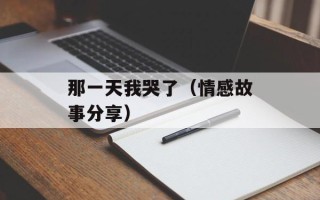 那一天我哭了（情感故事分享）