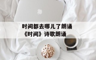 时间都去哪儿了朗诵 《时间》诗歌朗诵