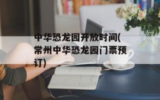 中华恐龙园开放时间(常州中华恐龙园门票预订)