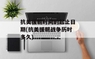 抗美援朝时间的起止日期(抗美援朝战争历时多久)