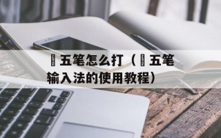 赟五笔怎么打（赟五笔输入法的使用教程）