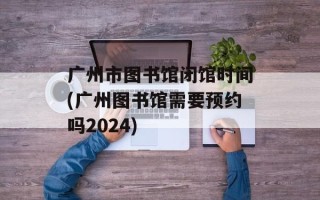 广州市图书馆闭馆时间(广州图书馆需要预约吗2024)