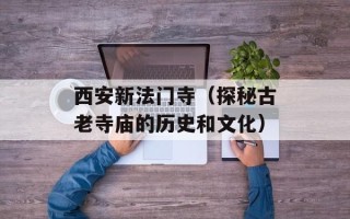 西安新法门寺（探秘古老寺庙的历史和文化）