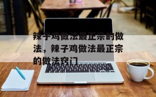 辣子鸡做法最正宗的做法，辣子鸡做法最正宗的做法窍门