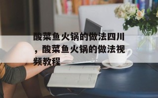 酸菜鱼火锅的做法四川，酸菜鱼火锅的做法视频教程