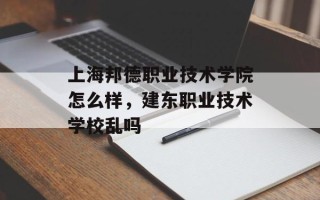 上海邦德职业技术学院怎么样，建东职业技术学校乱吗