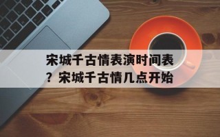 宋城千古情表演时间表？宋城千古情几点开始
