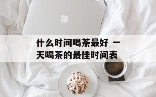 什么时间喝茶最好 一天喝茶的最佳时间表