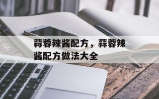 蒜蓉辣酱配方，蒜蓉辣酱配方做法大全