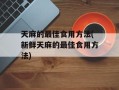 天麻的最佳食用方法(新鲜天麻的最佳食用方法)