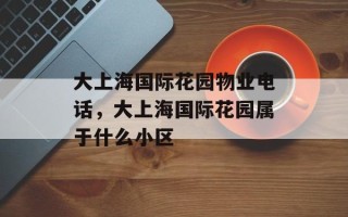 大上海国际花园物业电话，大上海国际花园属于什么小区