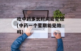 吃中药多长时间能见效(中药一个星期能见效吗)