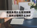 塘虱鱼煲什么祛湿健脾？滋阴润燥喝什么汤好
