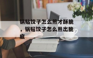 锅贴饺子怎么煎才酥脆，锅贴饺子怎么煎出脆底