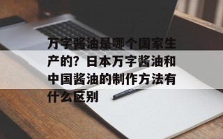 万字酱油是哪个国家生产的？日本万字酱油和中国酱油的制作方法有什么区别