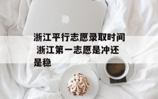 浙江平行志愿录取时间 浙江第一志愿是冲还是稳
