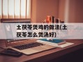 土茯苓煲鸡的做法(土茯苓怎么煲汤好)