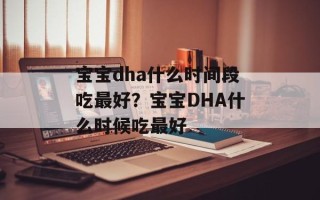 宝宝dha什么时间段吃最好？宝宝DHA什么时候吃最好