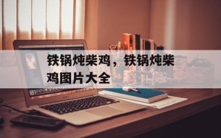 铁锅炖柴鸡，铁锅炖柴鸡图片大全