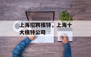 上海招聘模特，上海十大模特公司