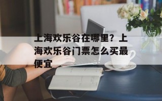 上海欢乐谷在哪里？上海欢乐谷门票怎么买最便宜