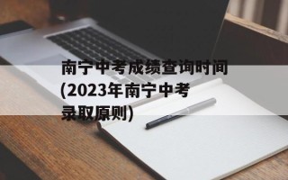 南宁中考成绩查询时间(2023年南宁中考录取原则)