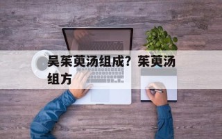 吴茱萸汤组成？茱萸汤组方