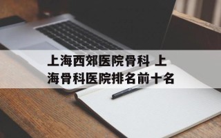 上海西郊医院骨科 上海骨科医院排名前十名