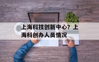 上海科技创新中心？上海科创办人员情况