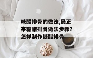 糖醋排骨的做法,最正宗糖醋排骨做法步骤？怎样制作糖醋排骨