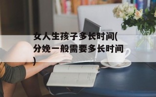 女人生孩子多长时间(分娩一般需要多长时间)