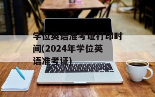 学位英语准考证打印时间(2024年学位英语准考证)