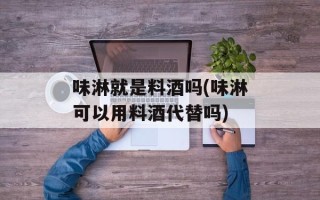 味淋就是料酒吗(味淋可以用料酒代替吗)
