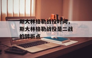 斯大林格勒战役时间，斯大林格勒战役是二战的转折点
