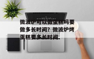 微波炉可以做蛋糕吗要做多长时间？微波炉烤蛋糕要多长时间