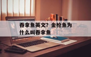 吞拿鱼英文？金枪鱼为什么叫吞拿鱼