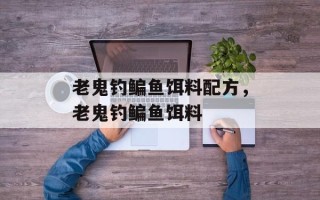 老鬼钓鳊鱼饵料配方，老鬼钓鳊鱼饵料