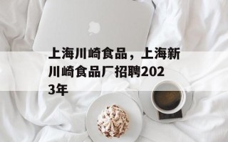 上海川崎食品，上海新川崎食品厂招聘2023年