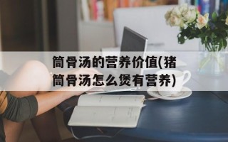 筒骨汤的营养价值(猪筒骨汤怎么煲有营养)