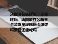 汤圆包装袋膨胀了还能吃吗，汤圆放在冰箱里包装袋发现膨胀会爆炸吗汤圆还能吃吗